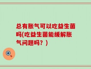 总有胀气可以吃益生菌吗(吃益生菌能缓解胀气问题吗？)