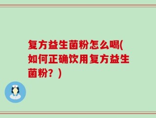 复方益生菌粉怎么喝(如何正确饮用复方益生菌粉？)