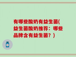 有哪些酸奶有益生菌(益生菌酸奶推荐：哪些品牌含有益生菌？)