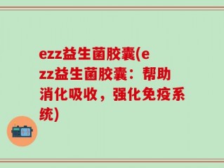 ezz益生菌胶囊(ezz益生菌胶囊：帮助消化吸收，强化免疫系统)