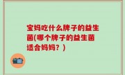 宝妈吃什么牌子的益生菌(哪个牌子的益生菌适合妈妈？)
