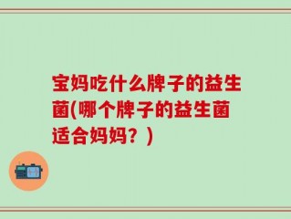 宝妈吃什么牌子的益生菌(哪个牌子的益生菌适合妈妈？)