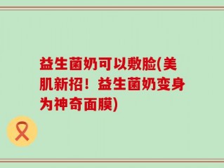 益生菌奶可以敷脸(美肌新招！益生菌奶变身为神奇面膜)