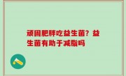 顽固肥胖吃益生菌？益生菌有助于减脂吗