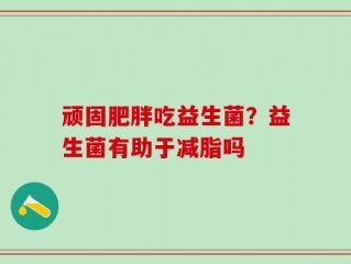 顽固肥胖吃益生菌？益生菌有助于减脂吗