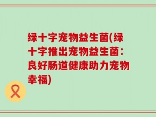 绿十字宠物益生菌(绿十字推出宠物益生菌：良好肠道健康助力宠物幸福)