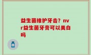 益生菌维护牙齿？nvr益生菌牙膏可以美白吗