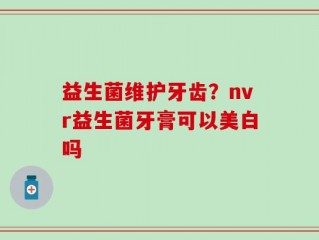 益生菌维护牙齿？nvr益生菌牙膏可以美白吗
