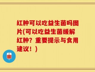 红肿可以吃益生菌吗图片(可以吃益生菌缓解红肿？重要提示与食用建议！)
