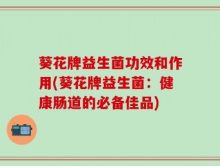 葵花牌益生菌功效和作用(葵花牌益生菌：健康肠道的必备佳品)