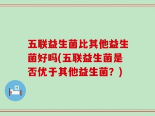 五联益生菌比其他益生菌好吗(五联益生菌是否优于其他益生菌？)
