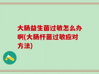大肠益生菌过敏怎么办啊(大肠杆菌过敏应对方法)