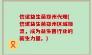 信谊益生菌郑州代理(信谊益生菌郑州区域加盟，成为益生菌行业的新生力量。)