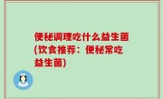 便秘调理吃什么益生菌(饮食推荐：便秘常吃益生菌)
