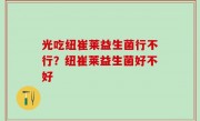 光吃纽崔莱益生菌行不行？纽崔莱益生菌好不好