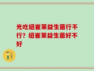光吃纽崔莱益生菌行不行？纽崔莱益生菌好不好