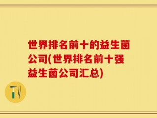 世界排名前十的益生菌公司(世界排名前十强益生菌公司汇总)