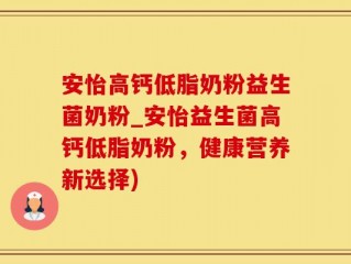 安怡高钙低脂奶粉益生菌奶粉_安怡益生菌高钙低脂奶粉，健康营养新选择)