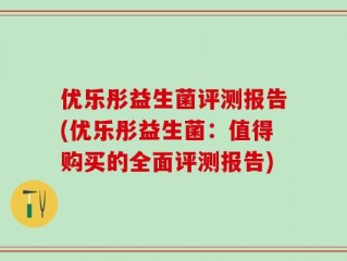 优乐彤益生菌评测报告(优乐彤益生菌：值得购买的全面评测报告)