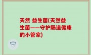 天然 益生菌(天然益生菌——守护肠道健康的小管家)