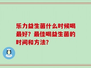 乐力益生菌什么时候喝最好？最佳喝益生菌的时间和方法？