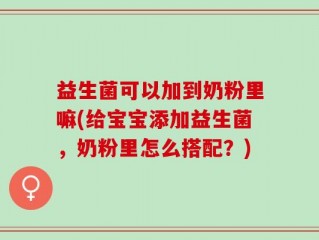 益生菌可以加到奶粉里嘛(给宝宝添加益生菌，奶粉里怎么搭配？)