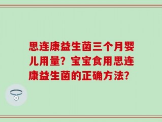 思连康益生菌三个月婴儿用量？宝宝食用思连康益生菌的正确方法？