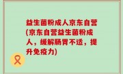 益生菌粉成人京东自营(京东自营益生菌粉成人，缓解肠胃不适，提升免疫力)