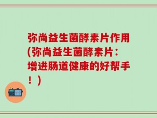 弥尚益生菌酵素片作用(弥尚益生菌酵素片：增进肠道健康的好帮手！)
