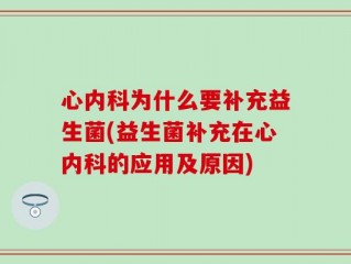 心内科为什么要补充益生菌(益生菌补充在心内科的应用及原因)
