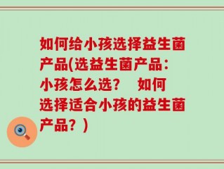 如何给小孩选择益生菌产品(选益生菌产品：小孩怎么选？  如何选择适合小孩的益生菌产品？)