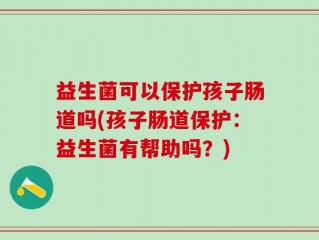 益生菌可以保护孩子肠道吗(孩子肠道保护：益生菌有帮助吗？)