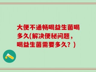 大便不通畅喝益生菌喝多久(解决便秘问题，喝益生菌需要多久？)