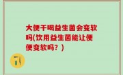 大便干喝益生菌会变软吗(饮用益生菌能让便便变软吗？)