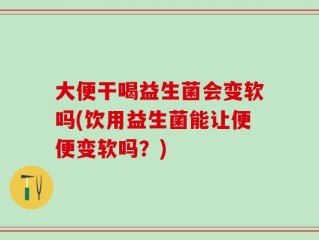 大便干喝益生菌会变软吗(饮用益生菌能让便便变软吗？)