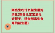 刚出生吃什么益生菌好消化(新生儿宝宝消化好帮手：适合刚出生食用的益生菌)