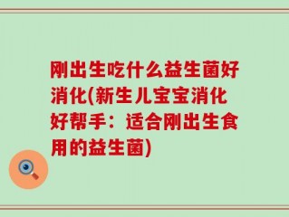 刚出生吃什么益生菌好消化(新生儿宝宝消化好帮手：适合刚出生食用的益生菌)