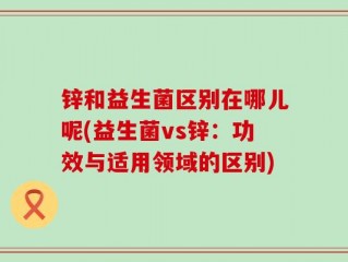 锌和益生菌区别在哪儿呢(益生菌vs锌：功效与适用领域的区别)