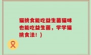猫挑食能吃益生菌猫咪也能吃益生菌，学学猫挑食法！)