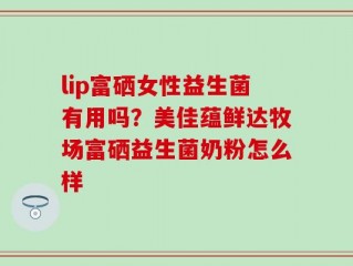 lip富硒女性益生菌有用吗？美佳蕴鲜达牧场富硒益生菌奶粉怎么样