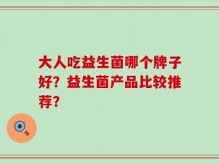 大人吃益生菌哪个牌子好？益生菌产品比较推荐？