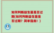 如何判断益生菌是否过期(如何判断益生菌是否过期？简单指南！)