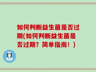 如何判断益生菌是否过期(如何判断益生菌是否过期？简单指南！)