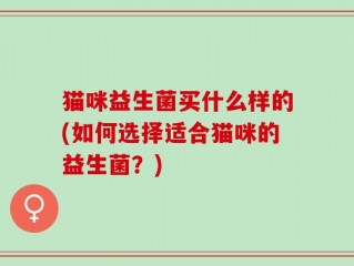 猫咪益生菌买什么样的(如何选择适合猫咪的益生菌？)