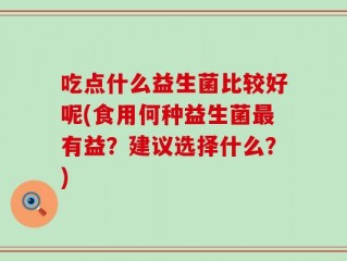 吃点什么益生菌比较好呢(食用何种益生菌最有益？建议选择什么？)