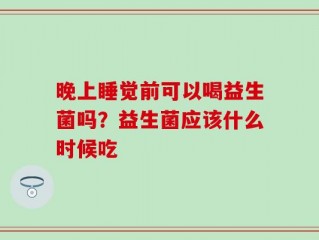 晚上睡觉前可以喝益生菌吗？益生菌应该什么时候吃