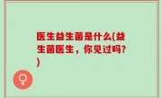 医生益生菌是什么(益生菌医生，你见过吗？)