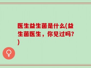 医生益生菌是什么(益生菌医生，你见过吗？)