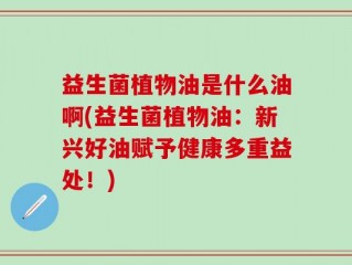 益生菌植物油是什么油啊(益生菌植物油：新兴好油赋予健康多重益处！)