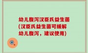 幼儿腹泻汉臣氏益生菌(汉臣氏益生菌可缓解幼儿腹泻，建议使用)